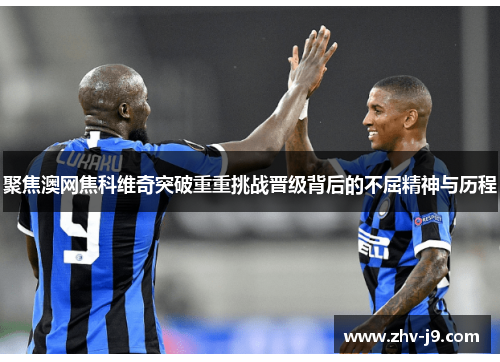 聚焦澳网焦科维奇突破重重挑战晋级背后的不屈精神与历程