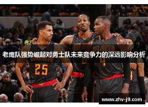 老鹰队强势崛起对勇士队未来竞争力的深远影响分析