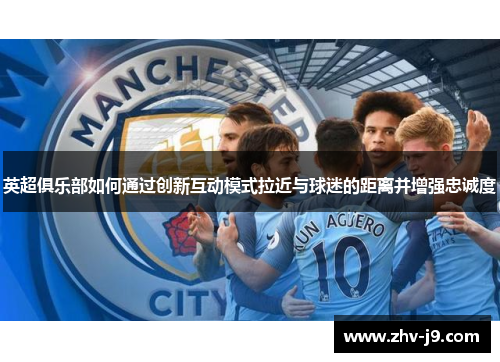 英超俱乐部如何通过创新互动模式拉近与球迷的距离并增强忠诚度