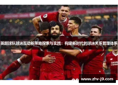 英超球队球迷互动新策略探索与实践:构建新时代的球迷关系管理体系 英超球队球迷互动新策略探索与实践:构建新时代的球迷关系管理体系