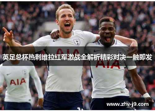 英足总杯热刺维拉红军激战全解析精彩对决一触即发