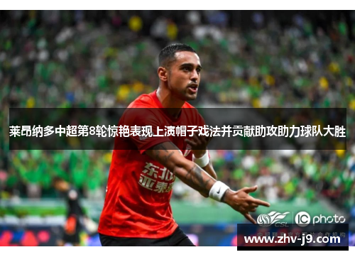 莱昂纳多中超第8轮惊艳表现上演帽子戏法并贡献助攻助力球队大胜