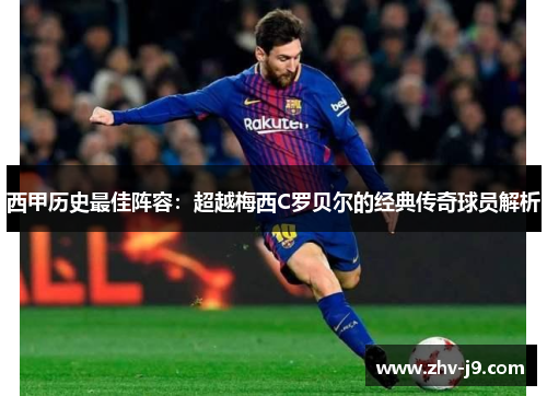 西甲历史最佳阵容：超越梅西C罗贝尔的经典传奇球员解析