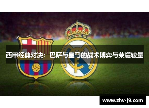 西甲经典对决:巴萨与皇马的战术博弈与荣耀较量 西甲经典对决:巴萨与皇马的战术博弈与荣耀较量
