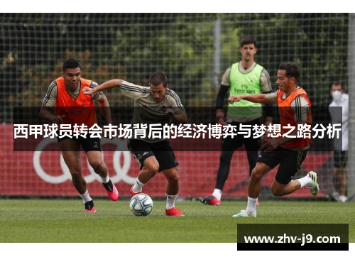 西甲球员转会市场背后的经济博弈与梦想之路分析
