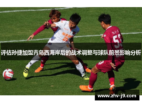 评估孙捷加盟青岛西海岸后的战术调整与球队前景影响分析