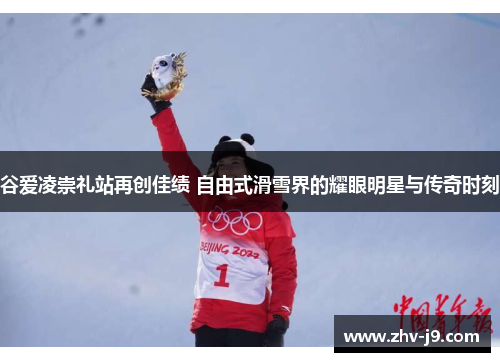 谷爱凌崇礼站再创佳绩 自由式滑雪界的耀眼明星与传奇时刻