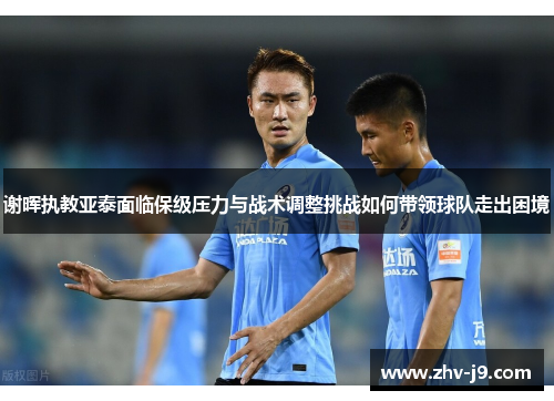 谢晖执教亚泰面临保级压力与战术调整挑战如何带领球队走出困境