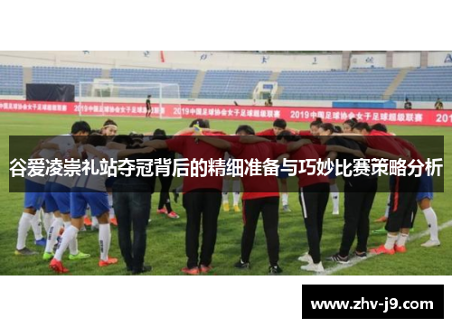 谷爱凌崇礼站夺冠背后的精细准备与巧妙比赛策略分析