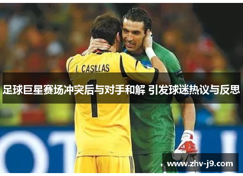 足球巨星赛场冲突后与对手和解 引发球迷热议与反思 足球巨星赛场冲突后与对手和解 引发球迷热议与反思