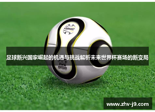 足球新兴国家崛起的机遇与挑战解析未来世界杯赛场的新变局 足球新兴国家崛起的机遇与挑战解析未来世界杯赛场的新变局