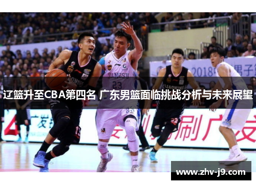辽篮升至CBA第四名 广东男篮面临挑战分析与未来展望
