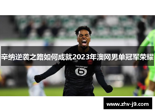 辛纳逆袭之路如何成就2023年澳网男单冠军荣耀 辛纳逆袭之路如何成就2023年澳网男单冠军荣耀