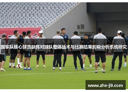 国家队核心球员缺阵对球队整体战术与比赛结果影响分析系统研究 国家队核心球员缺阵对球队整体战术与比赛结果影响分析系统研究