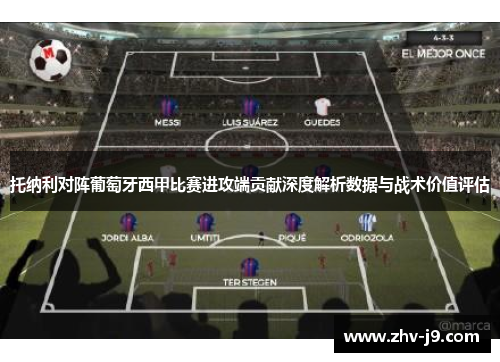 托纳利对阵葡萄牙西甲比赛进攻端贡献深度解析数据与战术价值评估 托纳利对阵葡萄牙西甲比赛进攻端贡献深度解析数据与战术价值评估