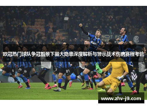 欧冠热门球队争冠前景下最大隐患深度解析与警示战术伤病赛程考验 欧冠热门球队争冠前景下最大隐患深度解析与警示战术伤病赛程考验