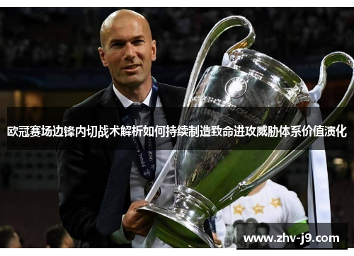 欧冠赛场边锋内切战术解析如何持续制造致命进攻威胁体系价值演化 欧冠赛场边锋内切战术解析如何持续制造致命进攻威胁体系价值演化