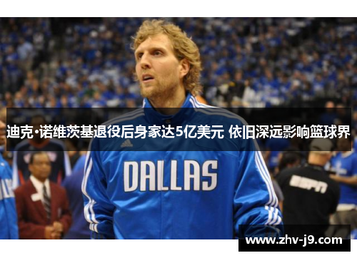 迪克·诺维茨基退役后身家达5亿美元 依旧深远影响篮球界 迪克·诺维茨基退役后身家达5亿美元 依旧深远影响篮球界