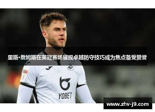 里斯·詹姆斯在英冠赛场展现卓越防守技巧成为焦点备受赞誉 里斯·詹姆斯在英冠赛场展现卓越防守技巧成为焦点备受赞誉
