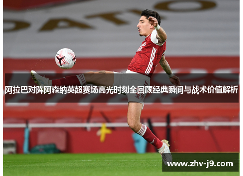 阿拉巴对阵阿森纳英超赛场高光时刻全回顾经典瞬间与战术价值解析 阿拉巴对阵阿森纳英超赛场高光时刻全回顾经典瞬间与战术价值解析