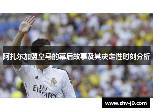 阿扎尔加盟皇马的幕后故事及其决定性时刻分析 阿扎尔加盟皇马的幕后故事及其决定性时刻分析