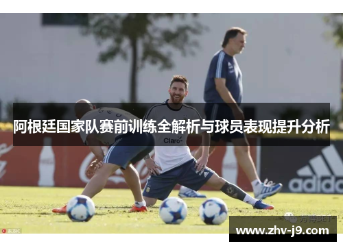 阿根廷国家队赛前训练全解析与球员表现提升分析 阿根廷国家队赛前训练全解析与球员表现提升分析