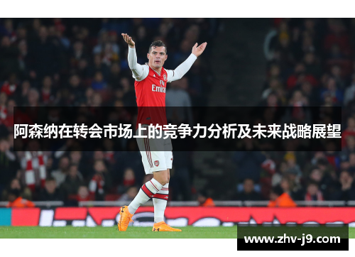 阿森纳在转会市场上的竞争力分析及未来战略展望 阿森纳在转会市场上的竞争力分析及未来战略展望
