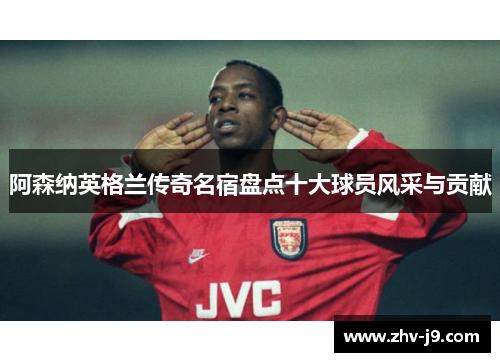 阿森纳英格兰传奇名宿盘点十大球员风采与贡献 阿森纳英格兰传奇名宿盘点十大球员风采与贡献