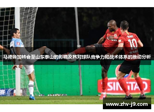 马德鲁加转会至山东泰山的影响及其对球队竞争力和战术体系的推动分析