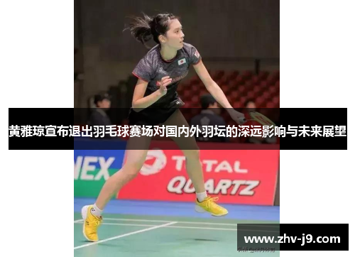 黄雅琼宣布退出羽毛球赛场对国内外羽坛的深远影响与未来展望