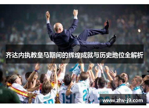 齐达内执教皇马期间的辉煌成就与历史地位全解析