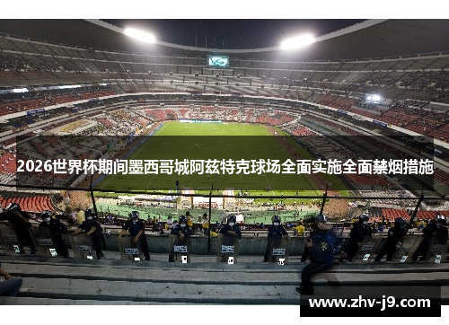 2026世界杯期间墨西哥城阿兹特克球场全面实施全面禁烟措施 2026世界杯期间墨西哥城阿兹特克球场全面实施全面禁烟措施