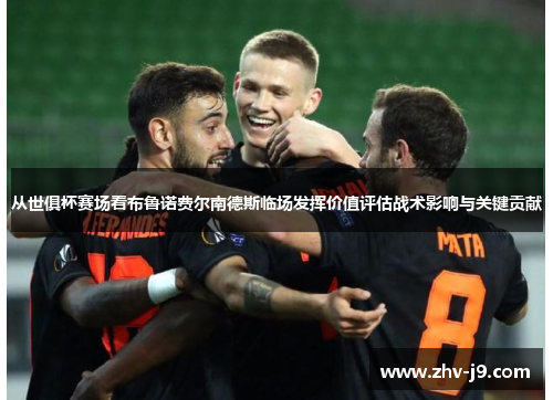 从世俱杯赛场看布鲁诺费尔南德斯临场发挥价值评估战术影响与关键贡献