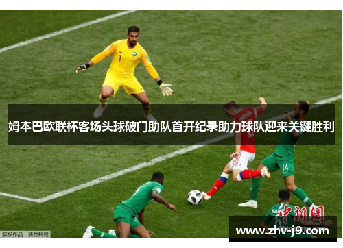 姆本巴欧联杯客场头球破门助队首开纪录助力球队迎来关键胜利 姆本巴欧联杯客场头球破门助队首开纪录助力球队迎来关键胜利