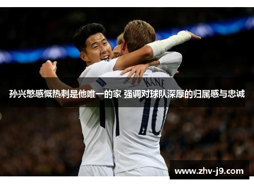 孙兴慜感慨热刺是他唯一的家 强调对球队深厚的归属感与忠诚