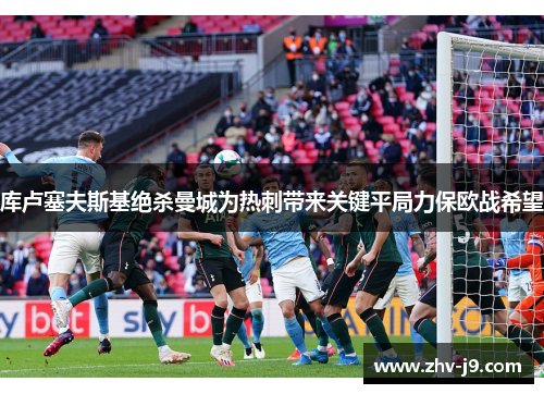 库卢塞夫斯基绝杀曼城为热刺带来关键平局力保欧战希望