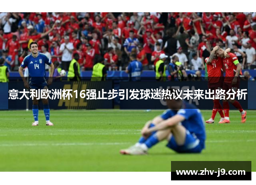 意大利欧洲杯16强止步引发球迷热议未来出路分析 意大利欧洲杯16强止步引发球迷热议未来出路分析