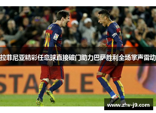 拉菲尼亚精彩任意球直接破门助力巴萨胜利全场掌声雷动 拉菲尼亚精彩任意球直接破门助力巴萨胜利全场掌声雷动
