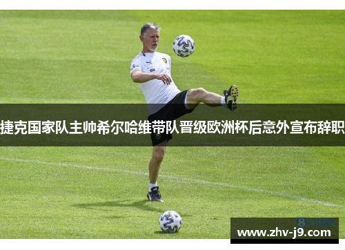 捷克国家队主帅希尔哈维带队晋级欧洲杯后意外宣布辞职