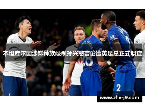 本坦库尔因涉嫌种族歧视孙兴慜言论遭英足总正式调查 本坦库尔因涉嫌种族歧视孙兴慜言论遭英足总正式调查