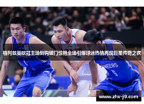 格列兹曼欧冠主场侧钩破门惊艳全场引爆球迷热情再现巨星传奇之夜 格列兹曼欧冠主场侧钩破门惊艳全场引爆球迷热情再现巨星传奇之夜