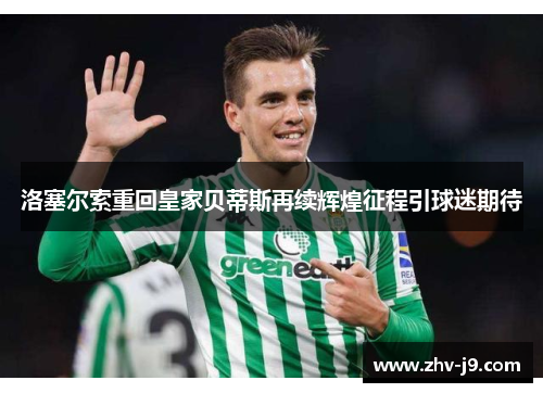 洛塞尔索重回皇家贝蒂斯再续辉煌征程引球迷期待 洛塞尔索重回皇家贝蒂斯再续辉煌征程引球迷期待