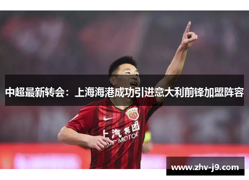 中超最新转会:上海海港成功引进意大利前锋加盟阵容 中超最新转会:上海海港成功引进意大利前锋加盟阵容
