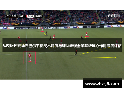 从欧联杯赛场看巴尔韦德战术调度与球队表现全景解析核心作用深度评估 从欧联杯赛场看巴尔韦德战术调度与球队表现全景解析核心作用深度评估