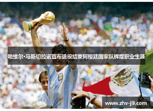 哈维尔·马斯切拉诺宣布退役结束阿根廷国家队辉煌职业生涯