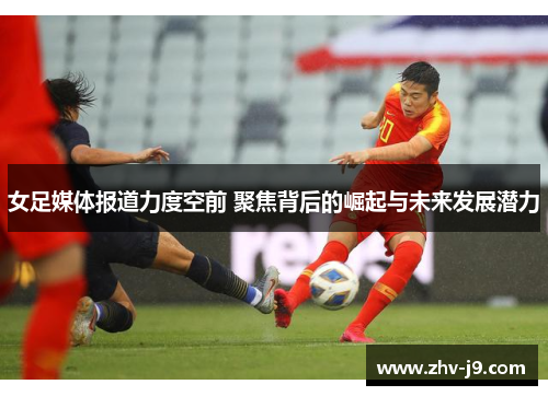 女足媒体报道力度空前 聚焦背后的崛起与未来发展潜力 女足媒体报道力度空前 聚焦背后的崛起与未来发展潜力