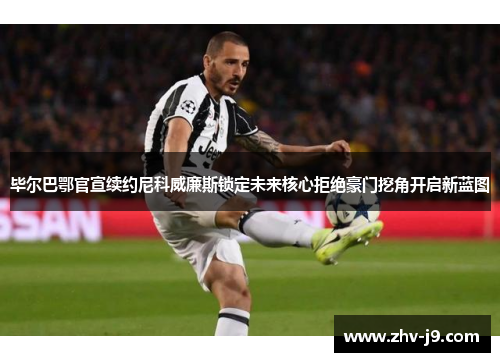 毕尔巴鄂官宣续约尼科威廉斯锁定未来核心拒绝豪门挖角开启新蓝图