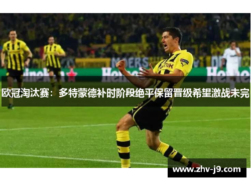 欧冠淘汰赛：多特蒙德补时阶段绝平保留晋级希望激战未完