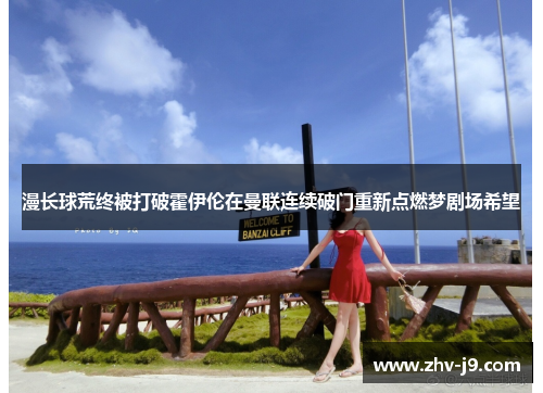 漫长球荒终被打破霍伊伦在曼联连续破门重新点燃梦剧场希望