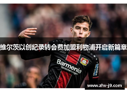 维尔茨以创纪录转会费加盟利物浦开启新篇章